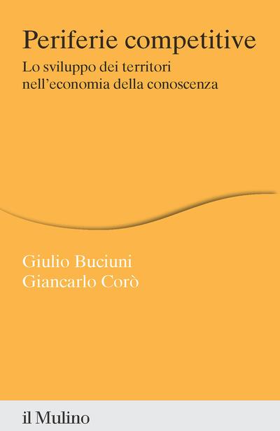 Periferie competitive. Lo sviluppo dei territori nell'economia della conoscenza - Giulio Buciuni,Giancarlo Corò - copertina
