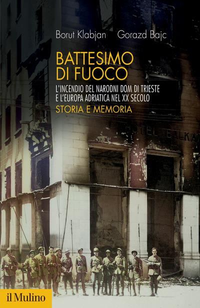 Battesimo di fuoco. L'incendio del Narodni dom di Trieste e l'Europa adriatica nel XX secolo. Storia e memoria - Borut Klabjan,Gorazd Bajc - copertina