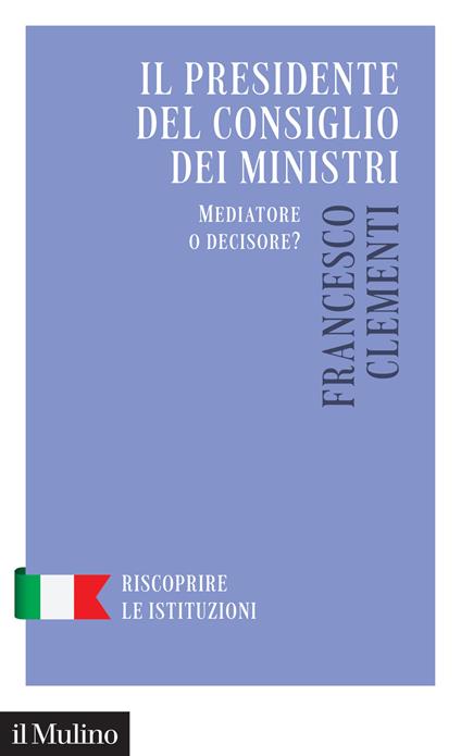 Il Presidente del Consiglio dei Ministri. Mediatore o decisore? - Francesco Clementi - copertina