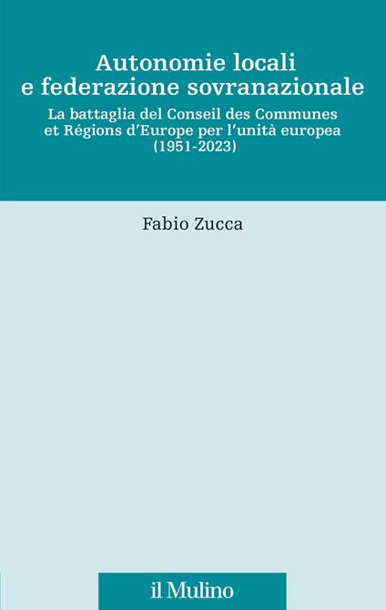 Autonomie locali e federazione sovranazionale. La battaglia del Conseil des Communes et Régions d'Europe per l'unità europea (1951-2023) - Fabio Zucca - copertina