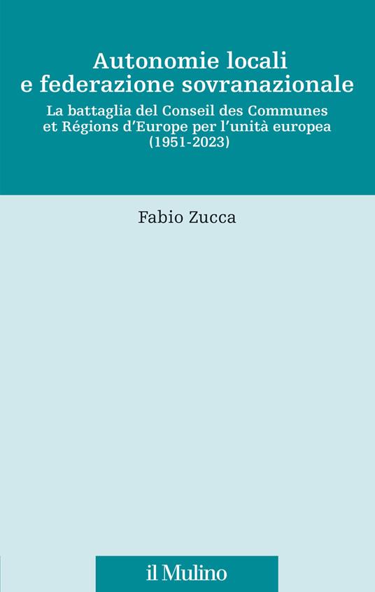 Autonomie locali e federazione sovranazionale. La battaglia del Conseil des Communes et Régions d'Europe per l'unità europea (1951-2023) - Fabio Zucca - copertina
