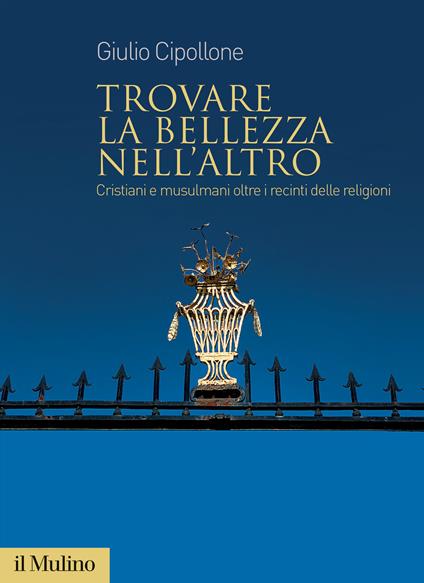 Trovare la bellezza nell'altro. Cristiani e musulmani oltre i recinti delle religioni - Giulio Cipollone - copertina