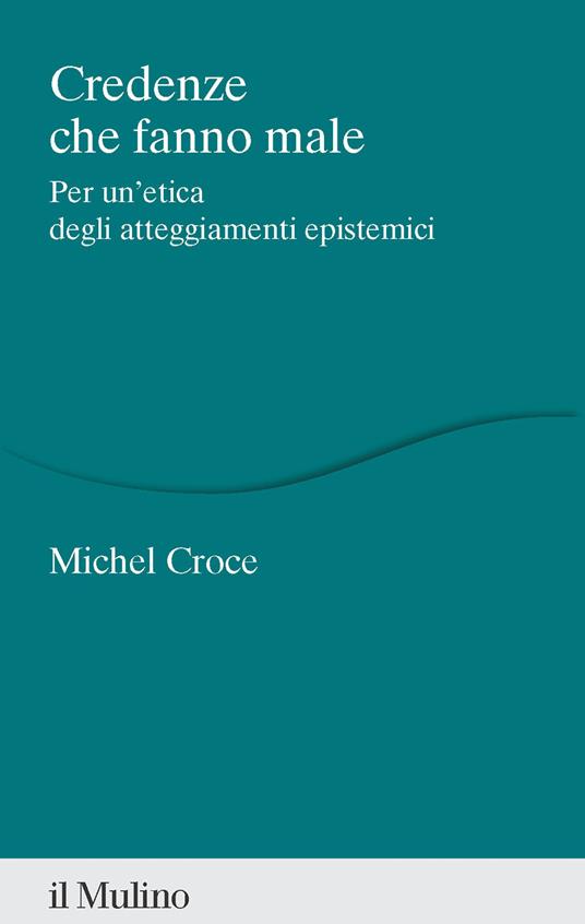 Credenze che fanno male. Per un'etica degli atteggiamenti epistemici - Michel Croce - copertina