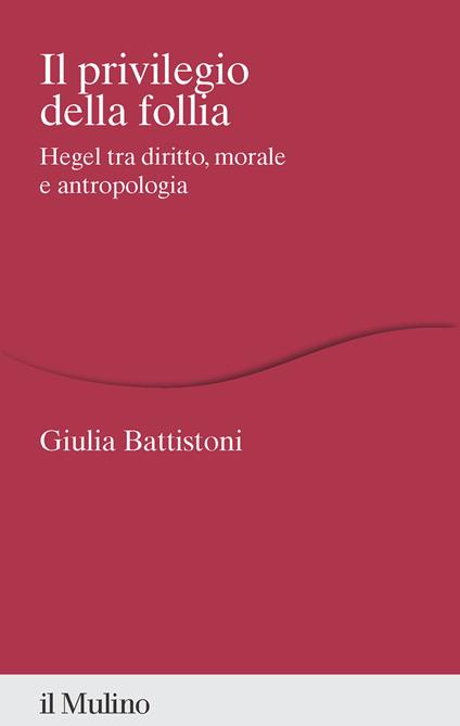 Il privilegio della follia. Hegel tra diritto, morale e antropologia - Giulia Battistoni - copertina