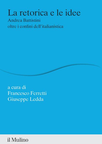 La retorica e le idee. Andrea Battistini oltre i confini dell'italianistica - Francesco Ferretti,Giuseppe Ledda - copertina