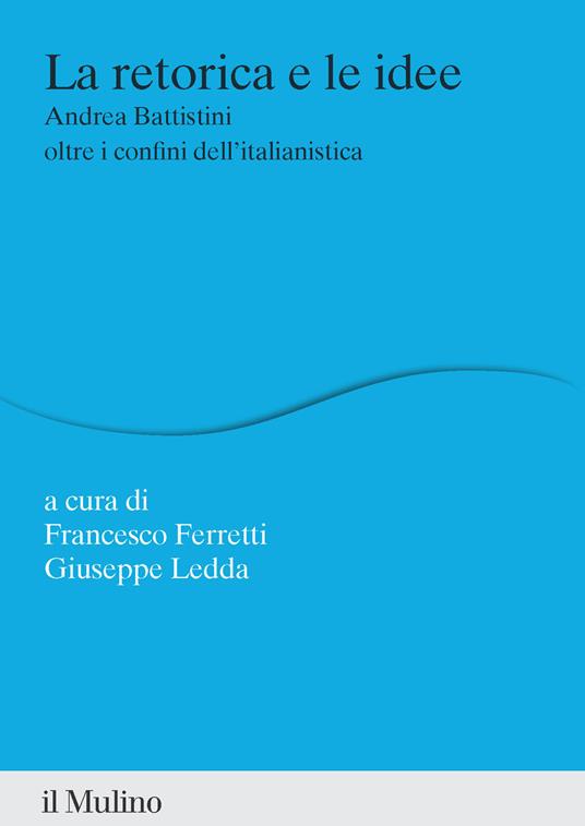 La retorica e le idee. Andrea Battistini oltre i confini dell'italianistica - Francesco Ferretti,Giuseppe Ledda - copertina