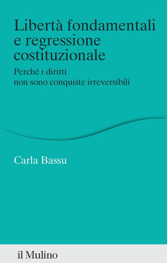 Libertà fondamentali e regressione costituzionale. Perché i diritti non sono conquiste irreversibili - Carla Bassu - copertina