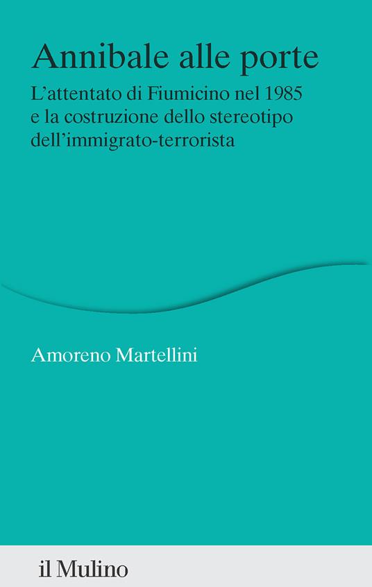 Annibale alle porte. L'attentato di Fiumicino nel 1985 e la costruzione dello stereotipo dell'immigrato-terrorista - Amoreno Martellini - copertina
