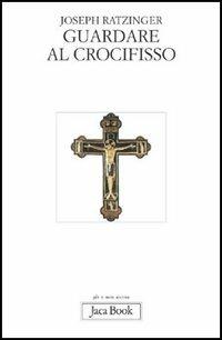 Guardare al crocifisso. Fondazione teologica di una cristologia spirituale - Benedetto XVI (Joseph Ratzinger) - copertina