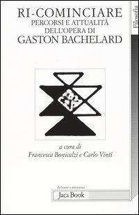 Ri-cominciare. Percorsi e attualità dell'opera di Gaston Bachelard - copertina