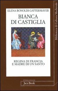 Bianca di Castiglia. Regina di Francia e madre di un santo - Elena Bonoldi Gattermayer - copertina