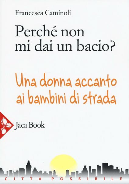 Perché non mi dai un bacio? Una donna accanto ai bambini di strada - Francesca Caminoli - copertina
