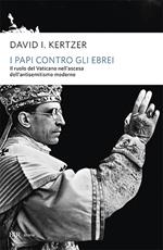 I papi contro gli ebrei. Il ruolo del Vaticano nell'ascesa dell'antisemitismo moderno