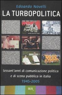 La turbopolitica. Sessant'anni di comunicazione politica e di scena pubblica in Italia: 1945-2005 - Edoardo Novelli - copertina