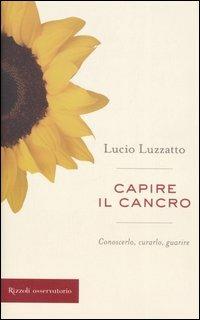 Capire il cancro. Conoscerlo, curarlo, guarire - Lucio Luzzatto - copertina