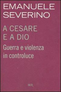 A Cesare e a Dio. Guerra e violenza in controluce - Emanuele Severino - copertina