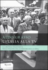 Libro L' Italia alla Tv. La critica televisiva nelle pagine del Corriere della sera Aldo Grasso