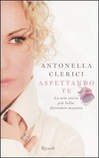 Aspettando te. La mia storia più bella: diventare mamma - Antonella Clerici - copertina