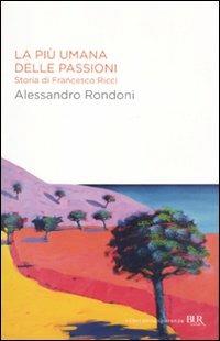 La più umana delle passioni. Storia di Francesco Ricci - Alessandro Rondoni - copertina