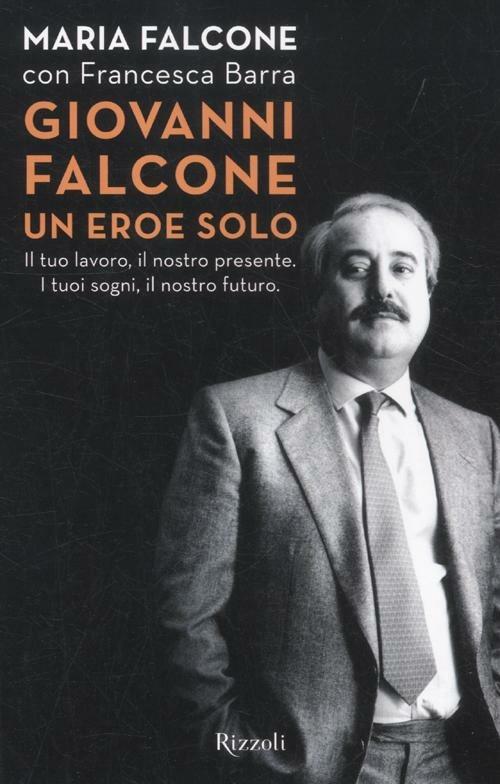 Giovanni Falcone un eroe solo. Il tuo lavoro, il nostro presente. I tuoi sogni, il nostro futuro - Maria Falcone,Francesca Barra - copertina