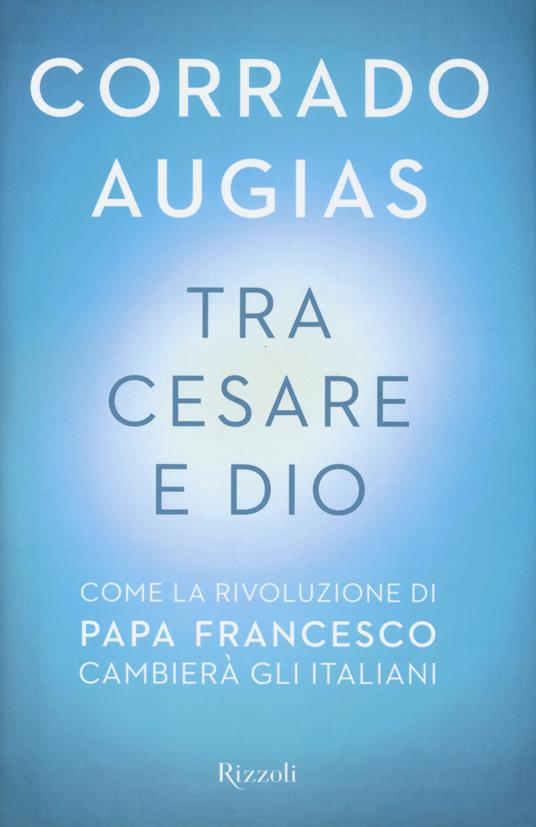 Tra Cesare e Dio. Come la rivoluzione di papa Francesco cambierà gli italiani - Corrado Augias - 2