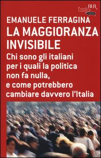 La maggioranza invisibile. Chi sono gli italiani per i quali la politica non fa nulla, e come potrebbero cambiare davvero l'Italia - Emanuele Ferragina - copertina