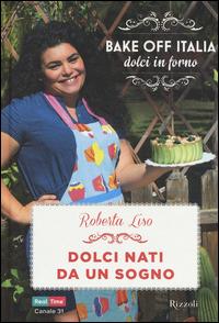 Dolci nati da un sogno. Bake off Italia, dolci in forno - Roberta Liso - copertina