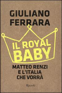 Il Royal baby. Matteo Renzi e l'Italia che vorrà - Giuliano Ferrara - copertina