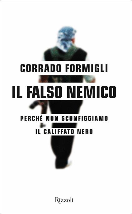 Il falso nemico. Perché non sconfiggiamo il califfato nero - Corrado Formigli - copertina