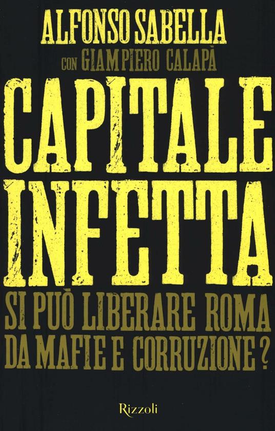 Capitale infetta. Si può liberare Roma da mafie e corruzione? - Alfonso Sabella,Giampiero Calapà - copertina