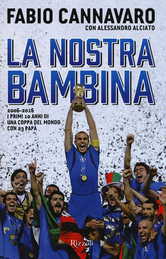 La nostra bambina. 2006-2016. I primi 10 anni di una Coppa del Mondo ccon 23 papà - Fabio Cannavaro,Alessandro Alciato - copertina