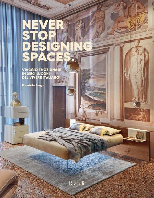 Never stop designing spaces. Viaggio emozionale in dieci luoghi del vivere italiano. Ediz. a colori - Daniele Lago - copertina