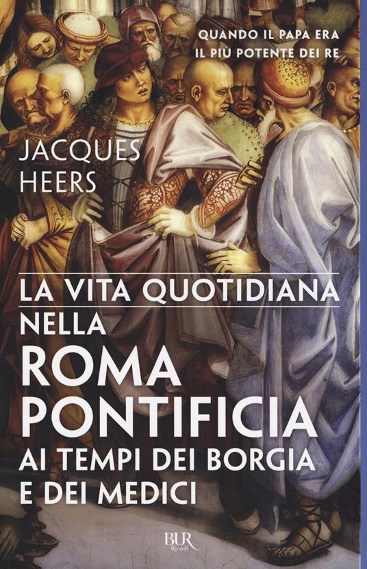 La vita quotidiana nella Roma pontificia ai tempi dei Borgia e dei Medici - Jacques Heers - copertina
