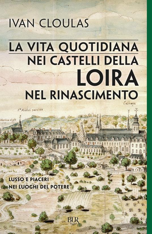 La vita quotidiana nei castelli della Loira nel Rinascimento. Lusso e piaceri nei luoghi del potere - Ivan Cloulas - copertina