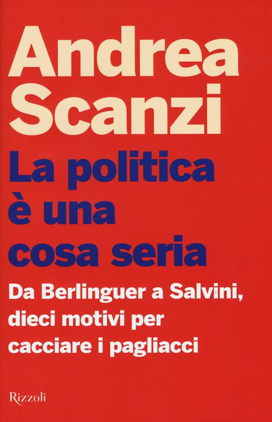 La politica è una cosa seria. Da Berlinguer a Salvini, dieci motivi per cacciare i pagliacci - Andrea Scanzi - copertina