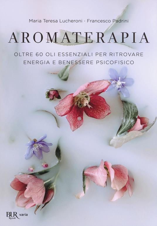 Aromaterapia. Oltre 60 oli essenziali per ritrovare energia e benessere psicofisico - Maria Teresa Lucheroni,Francesco Padrini - copertina