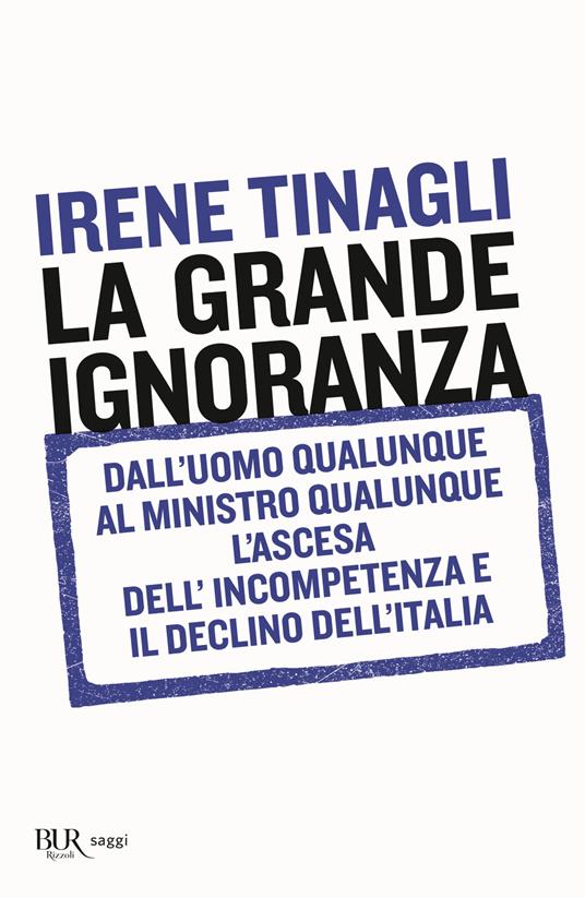 La grande ignoranza. Dall'uomo qualunque al ministro qualunque, l'ascesa dell'incompetenza e il declino dell'Italia - Irene Tinagli - copertina