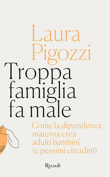 Troppa famiglia fa male. Come la dipendenza materna crea adulti bambini (e pessimi cittadini) - Laura Pigozzi - copertina