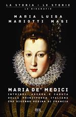 Maria de' Medici. Intrighi, ascesa e caduta della principessa italiana che divenne regina di Francia