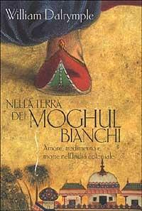 Nella terra dei Moghul bianchi. Amore, tradimento e morte nell'India coloniale - William Dalrymple - copertina
