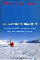 Orizzonte bianco. Scoperte scientifiche e avventura umana nella base italiana in Antartide - Marco Del Freo - copertina