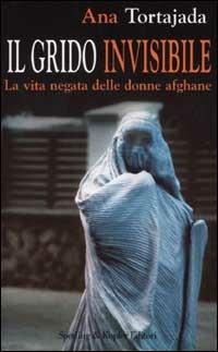 Il grido invisibile. La vita negata delle donne afghane - Ana Tortajada - copertina