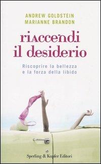 Riaccendi il desiderio. Riscoprire la bellezza e la forza della libido - Andrew Goldstein,Marianne Brandon - copertina