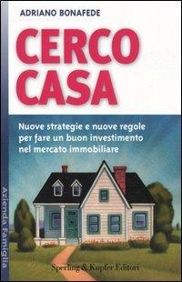 Cerco casa. Nuove strategie e nuove regole per fare un buon investimento nel mercato immobiliare - Adriano Bonafede - copertina