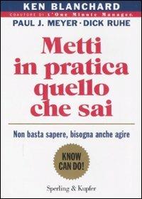 Metti in pratica quello che sai. Non basta sapere, bisogna agire - Kenneth Blanchard,Paul J. Meyer,Dick Ruhe - copertina