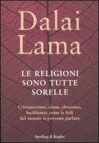 Le religioni sono tutte sorelle. Cristianesimo, islam, ebraismo, buddismo: come le fedi del mondo si possono parlare - Gyatso Tenzin (Dalai Lama) - copertina