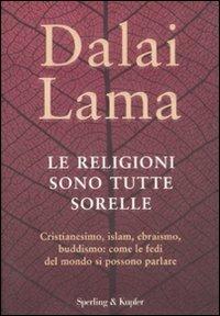 Le religioni sono tutte sorelle. Cristianesimo, islam, ebraismo, buddismo: come le fedi del mondo si possono parlare - Gyatso Tenzin (Dalai Lama) - copertina
