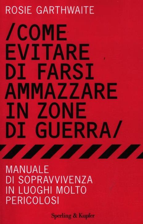 Come evitare di farsi ammazzare in zone di guerra. Manuale di sopravvivenza in luoghi molto pericolosi - Rosie Garthwaite - copertina