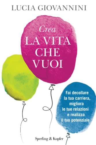 Crea la vita che vuoi. Fai decollare la tua carriera, migliora le tue relazioni e realizza il tuo potenziale