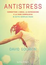 Antistress. Combattere l'ansia, la depressione e la fame compulsiva in sette semplici passi 